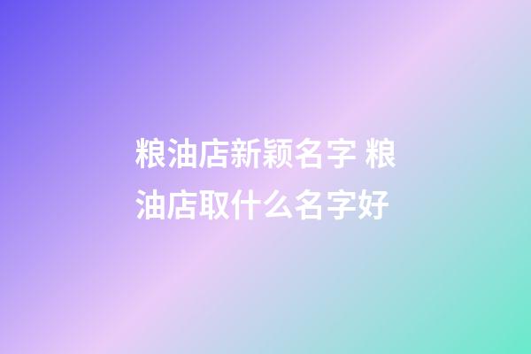 粮油店新颖名字 粮油店取什么名字好-第1张-店铺起名-玄机派